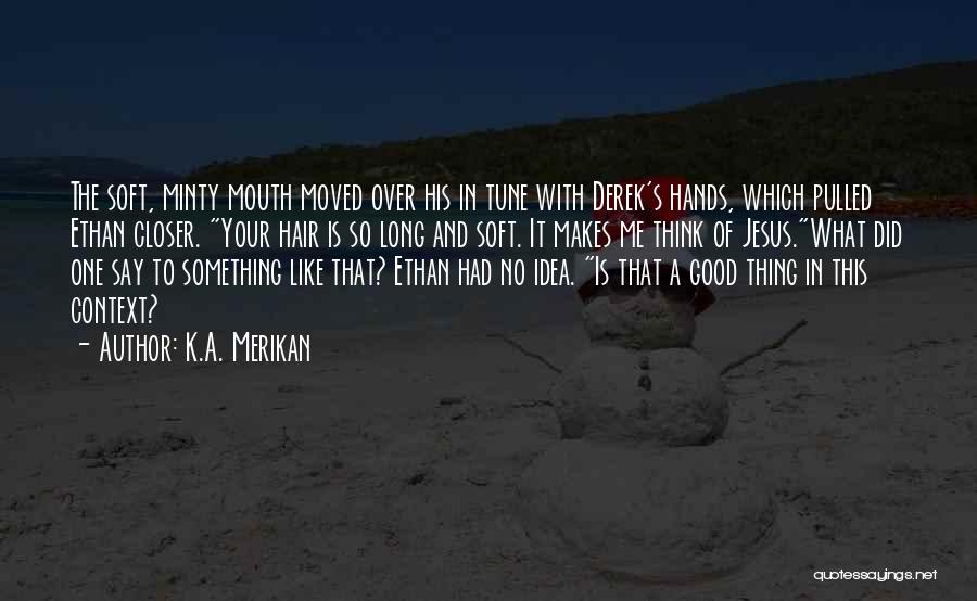 K.A. Merikan Quotes: The Soft, Minty Mouth Moved Over His In Tune With Derek's Hands, Which Pulled Ethan Closer. Your Hair Is So