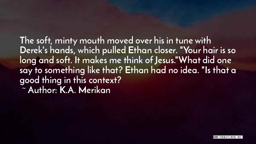 K.A. Merikan Quotes: The Soft, Minty Mouth Moved Over His In Tune With Derek's Hands, Which Pulled Ethan Closer. Your Hair Is So