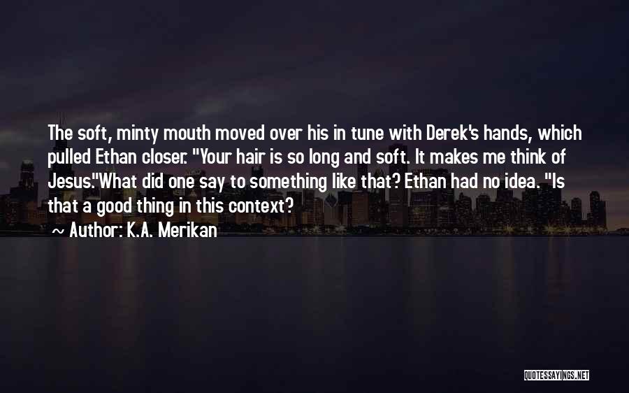 K.A. Merikan Quotes: The Soft, Minty Mouth Moved Over His In Tune With Derek's Hands, Which Pulled Ethan Closer. Your Hair Is So