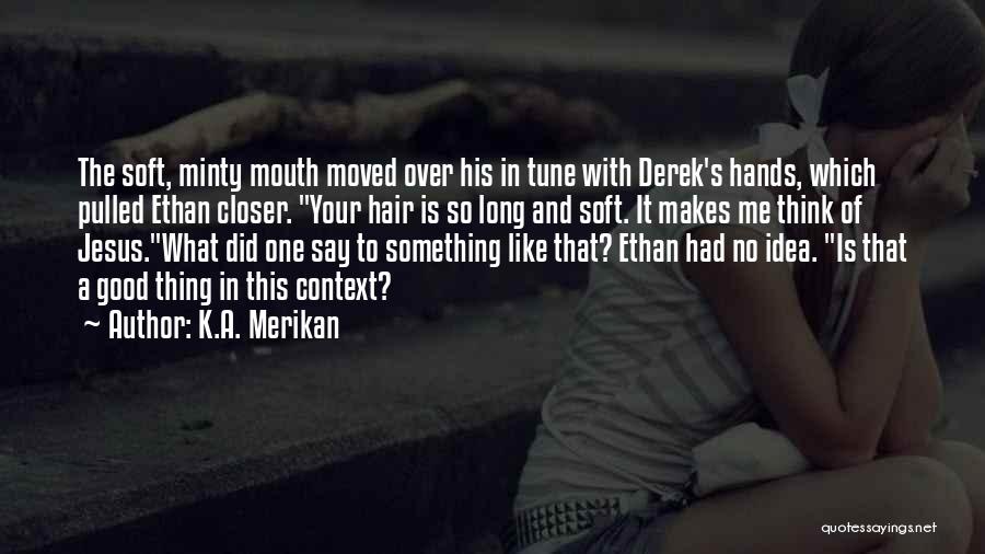 K.A. Merikan Quotes: The Soft, Minty Mouth Moved Over His In Tune With Derek's Hands, Which Pulled Ethan Closer. Your Hair Is So