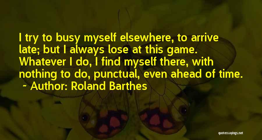 Roland Barthes Quotes: I Try To Busy Myself Elsewhere, To Arrive Late; But I Always Lose At This Game. Whatever I Do, I