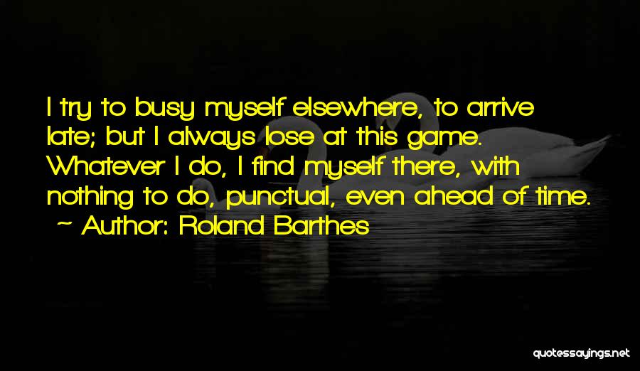 Roland Barthes Quotes: I Try To Busy Myself Elsewhere, To Arrive Late; But I Always Lose At This Game. Whatever I Do, I