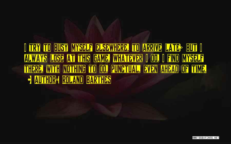 Roland Barthes Quotes: I Try To Busy Myself Elsewhere, To Arrive Late; But I Always Lose At This Game. Whatever I Do, I