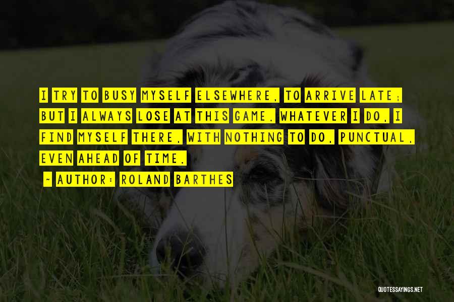 Roland Barthes Quotes: I Try To Busy Myself Elsewhere, To Arrive Late; But I Always Lose At This Game. Whatever I Do, I