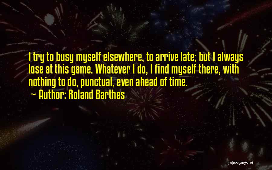 Roland Barthes Quotes: I Try To Busy Myself Elsewhere, To Arrive Late; But I Always Lose At This Game. Whatever I Do, I