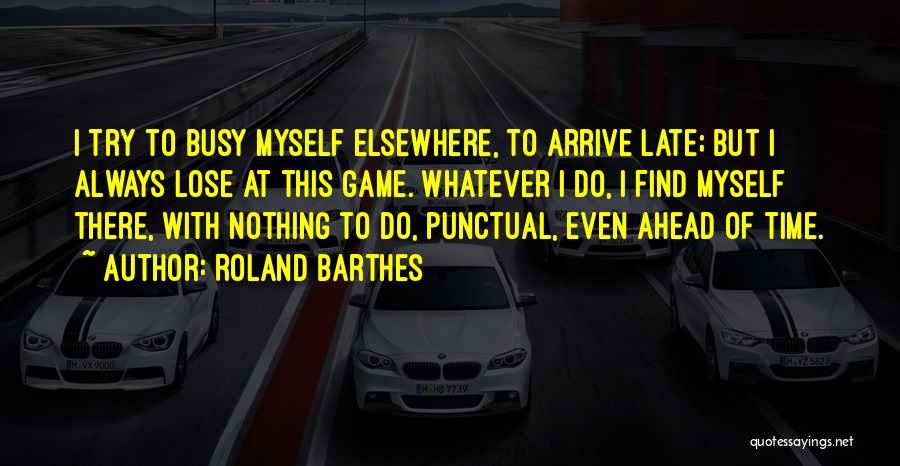 Roland Barthes Quotes: I Try To Busy Myself Elsewhere, To Arrive Late; But I Always Lose At This Game. Whatever I Do, I