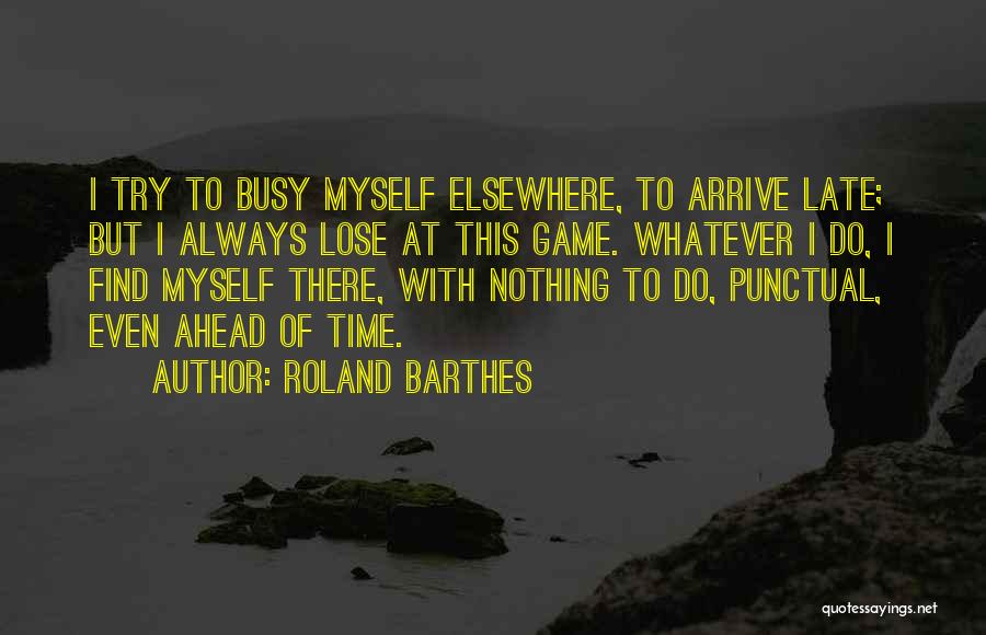 Roland Barthes Quotes: I Try To Busy Myself Elsewhere, To Arrive Late; But I Always Lose At This Game. Whatever I Do, I