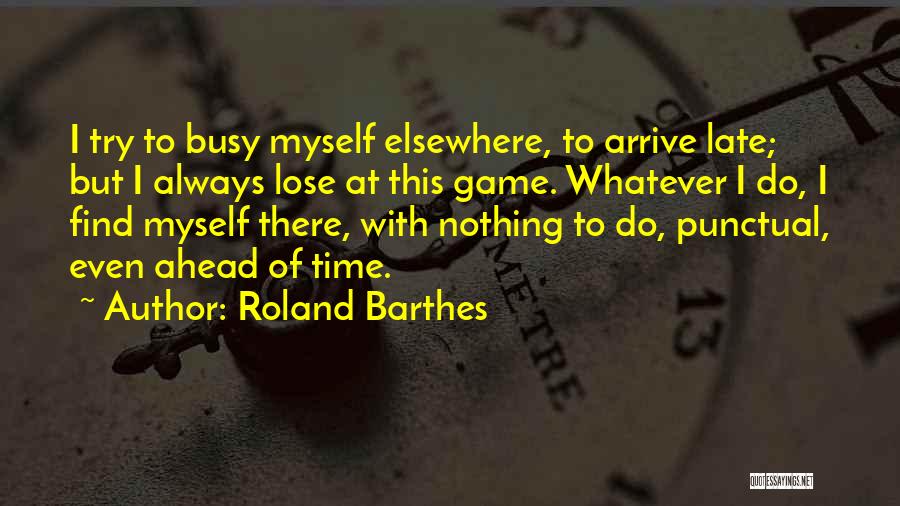 Roland Barthes Quotes: I Try To Busy Myself Elsewhere, To Arrive Late; But I Always Lose At This Game. Whatever I Do, I