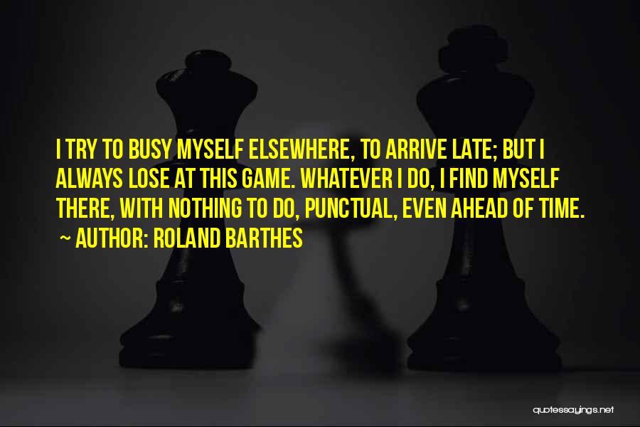 Roland Barthes Quotes: I Try To Busy Myself Elsewhere, To Arrive Late; But I Always Lose At This Game. Whatever I Do, I