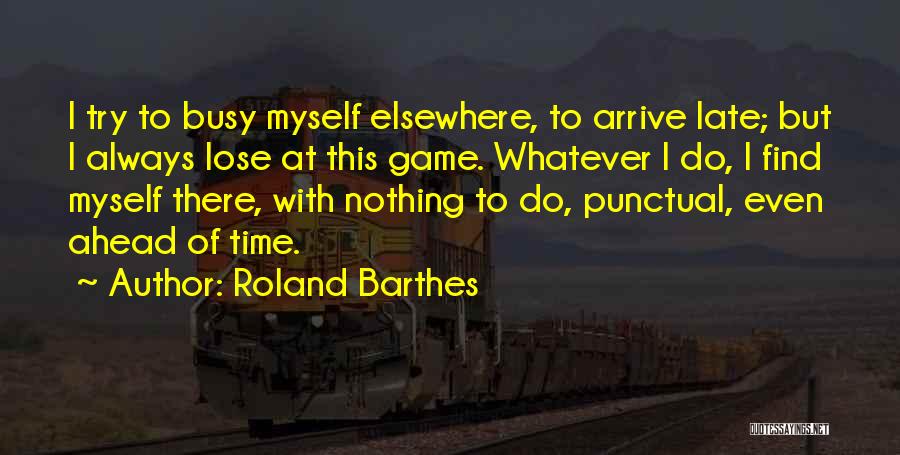 Roland Barthes Quotes: I Try To Busy Myself Elsewhere, To Arrive Late; But I Always Lose At This Game. Whatever I Do, I