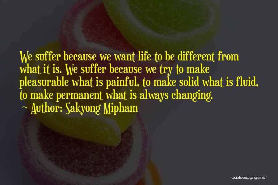 Sakyong Mipham Quotes: We Suffer Because We Want Life To Be Different From What It Is. We Suffer Because We Try To Make