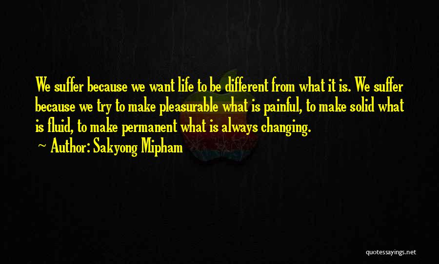 Sakyong Mipham Quotes: We Suffer Because We Want Life To Be Different From What It Is. We Suffer Because We Try To Make