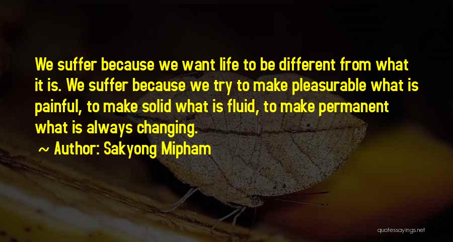 Sakyong Mipham Quotes: We Suffer Because We Want Life To Be Different From What It Is. We Suffer Because We Try To Make