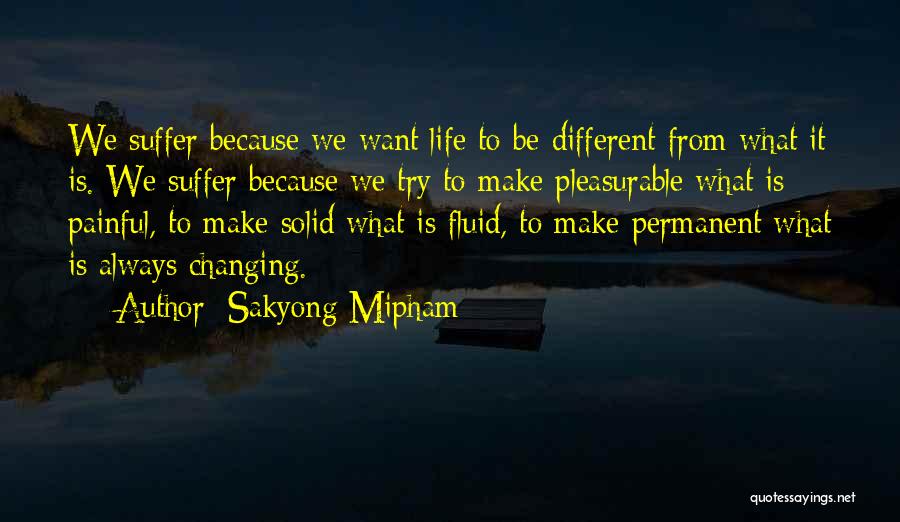 Sakyong Mipham Quotes: We Suffer Because We Want Life To Be Different From What It Is. We Suffer Because We Try To Make