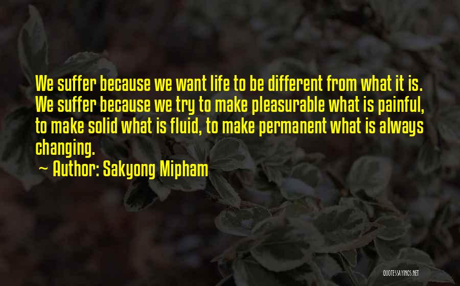 Sakyong Mipham Quotes: We Suffer Because We Want Life To Be Different From What It Is. We Suffer Because We Try To Make