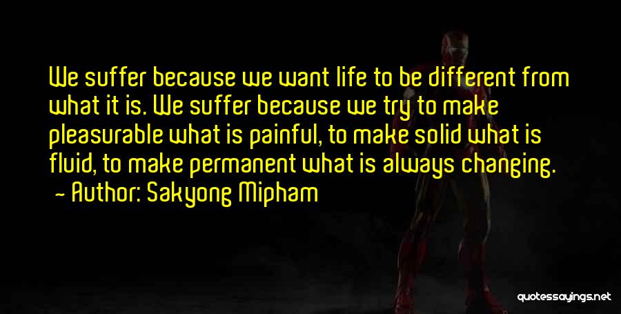 Sakyong Mipham Quotes: We Suffer Because We Want Life To Be Different From What It Is. We Suffer Because We Try To Make