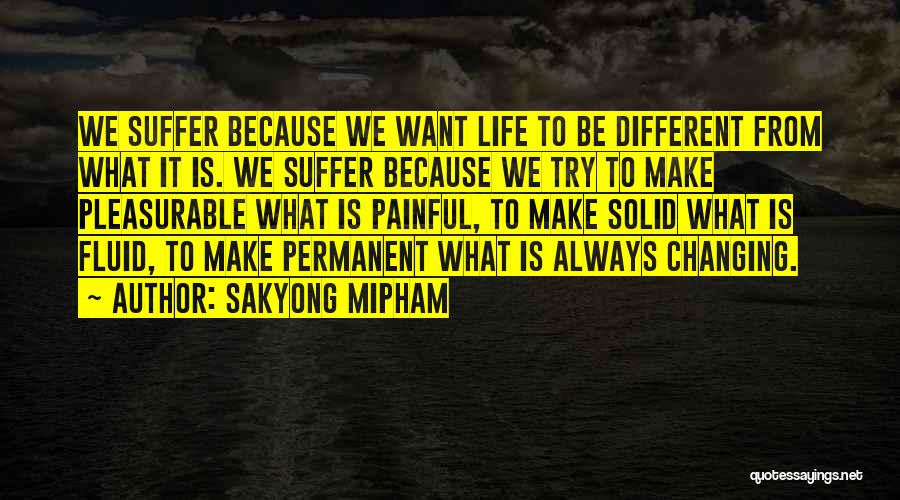 Sakyong Mipham Quotes: We Suffer Because We Want Life To Be Different From What It Is. We Suffer Because We Try To Make