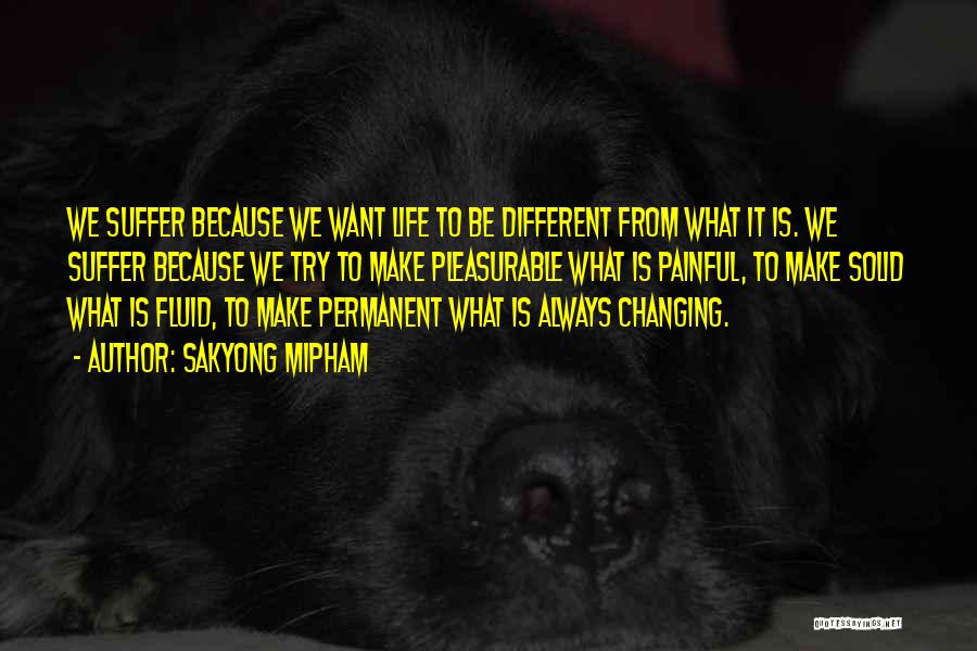 Sakyong Mipham Quotes: We Suffer Because We Want Life To Be Different From What It Is. We Suffer Because We Try To Make