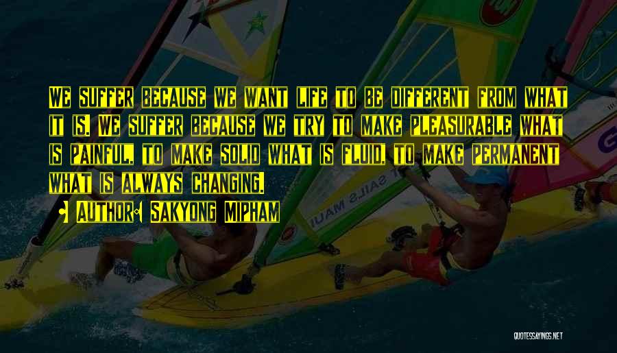 Sakyong Mipham Quotes: We Suffer Because We Want Life To Be Different From What It Is. We Suffer Because We Try To Make