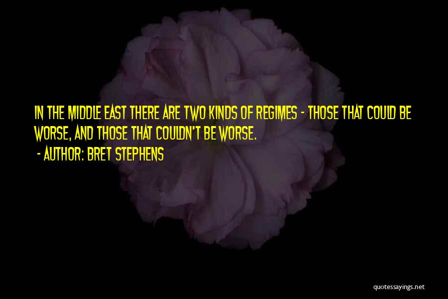 Bret Stephens Quotes: In The Middle East There Are Two Kinds Of Regimes - Those That Could Be Worse, And Those That Couldn't