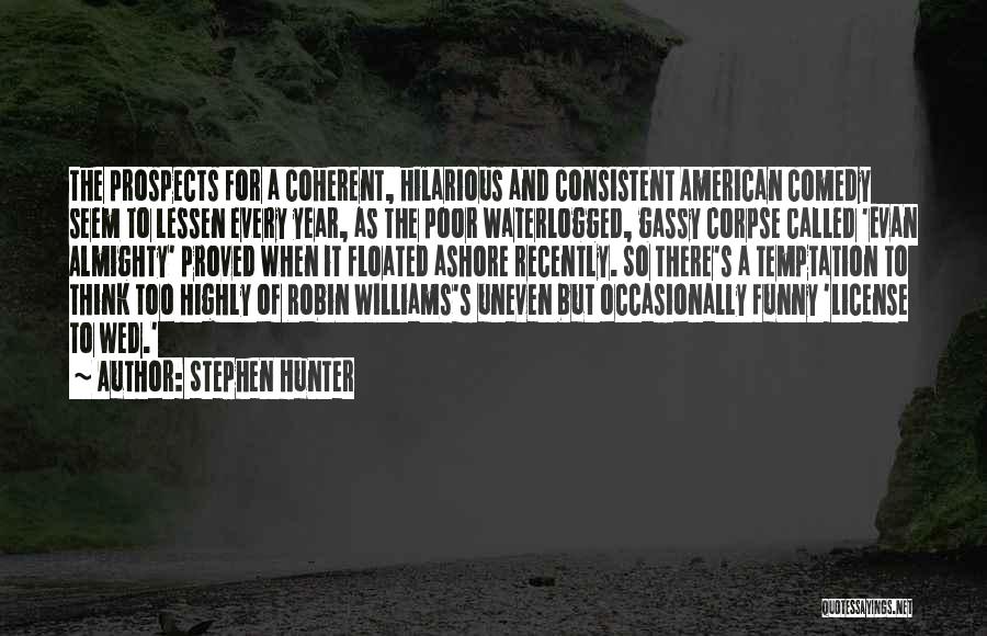 Stephen Hunter Quotes: The Prospects For A Coherent, Hilarious And Consistent American Comedy Seem To Lessen Every Year, As The Poor Waterlogged, Gassy