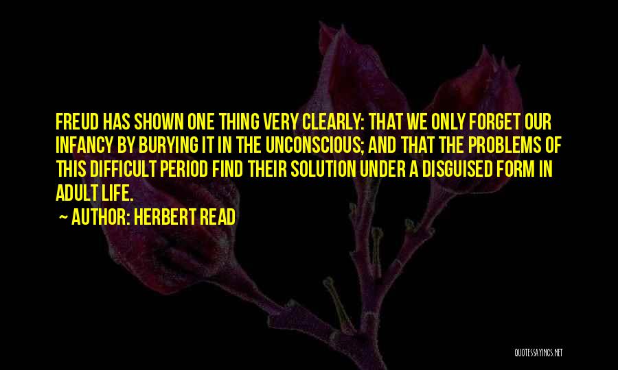 Herbert Read Quotes: Freud Has Shown One Thing Very Clearly: That We Only Forget Our Infancy By Burying It In The Unconscious; And