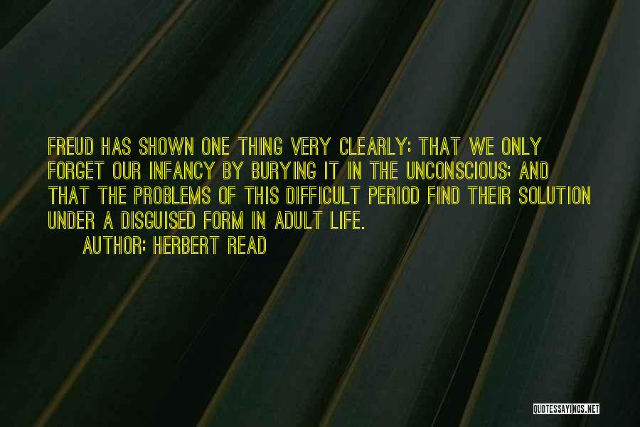 Herbert Read Quotes: Freud Has Shown One Thing Very Clearly: That We Only Forget Our Infancy By Burying It In The Unconscious; And