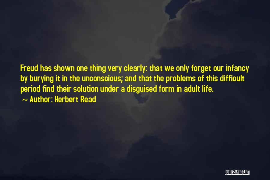 Herbert Read Quotes: Freud Has Shown One Thing Very Clearly: That We Only Forget Our Infancy By Burying It In The Unconscious; And