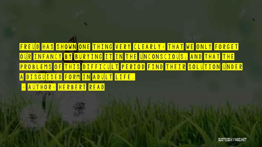 Herbert Read Quotes: Freud Has Shown One Thing Very Clearly: That We Only Forget Our Infancy By Burying It In The Unconscious; And