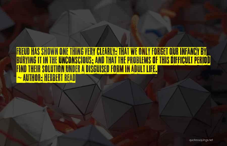 Herbert Read Quotes: Freud Has Shown One Thing Very Clearly: That We Only Forget Our Infancy By Burying It In The Unconscious; And