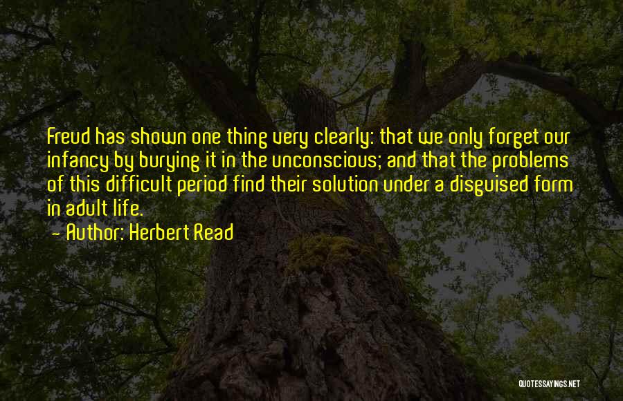 Herbert Read Quotes: Freud Has Shown One Thing Very Clearly: That We Only Forget Our Infancy By Burying It In The Unconscious; And