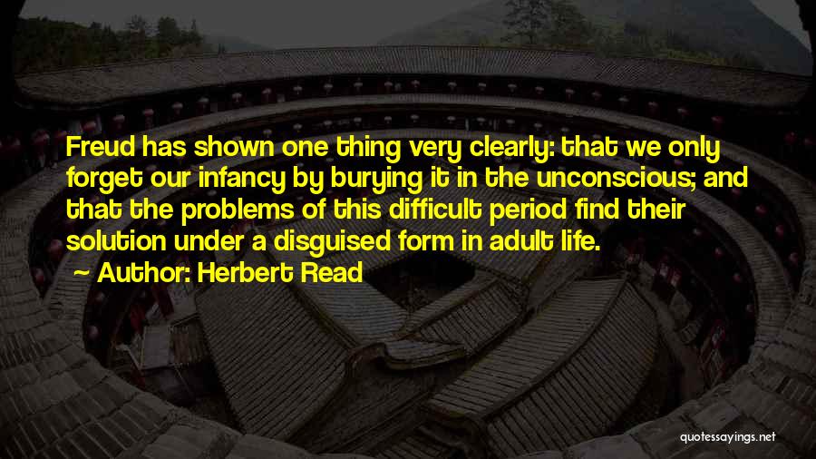 Herbert Read Quotes: Freud Has Shown One Thing Very Clearly: That We Only Forget Our Infancy By Burying It In The Unconscious; And