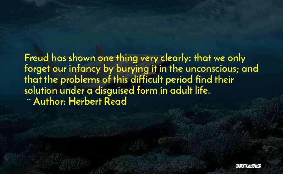 Herbert Read Quotes: Freud Has Shown One Thing Very Clearly: That We Only Forget Our Infancy By Burying It In The Unconscious; And