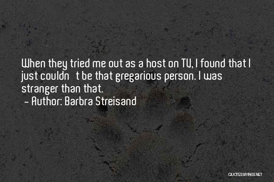 Barbra Streisand Quotes: When They Tried Me Out As A Host On Tv, I Found That I Just Couldn't Be That Gregarious Person.
