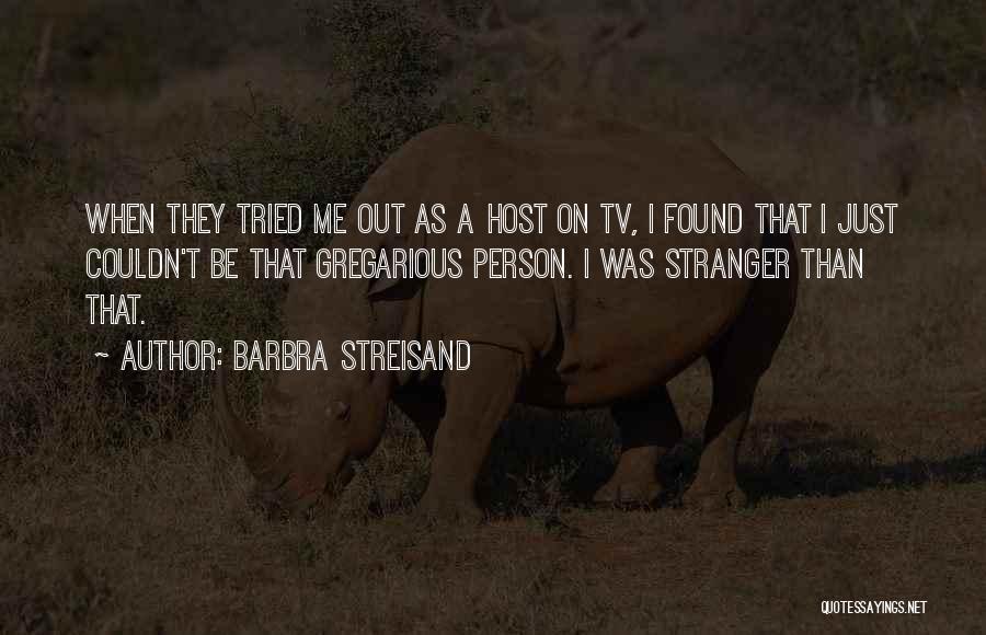 Barbra Streisand Quotes: When They Tried Me Out As A Host On Tv, I Found That I Just Couldn't Be That Gregarious Person.