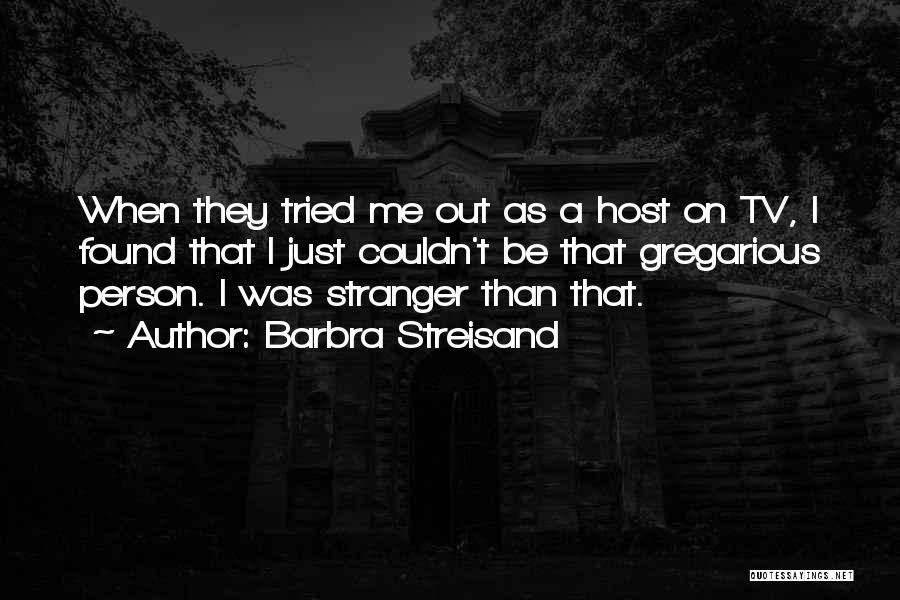 Barbra Streisand Quotes: When They Tried Me Out As A Host On Tv, I Found That I Just Couldn't Be That Gregarious Person.