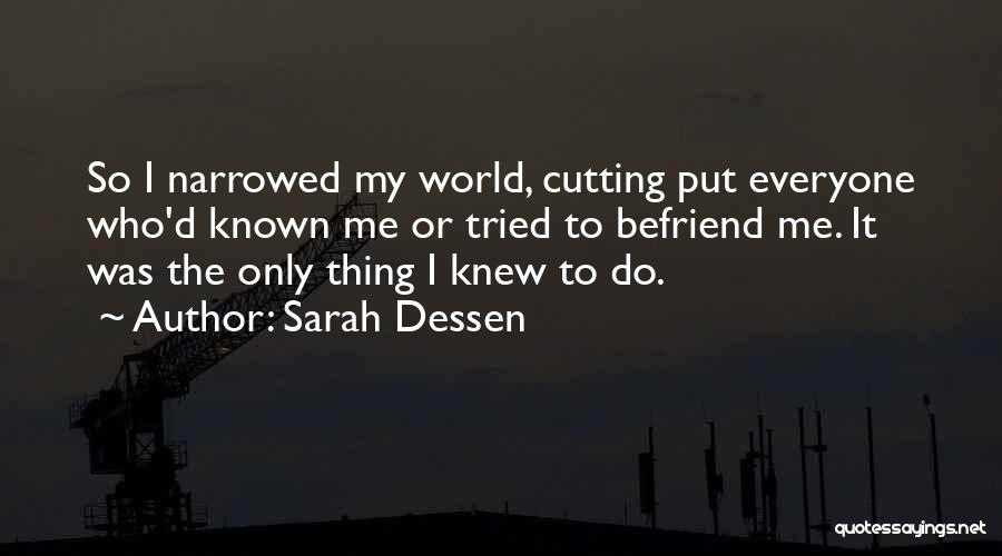 Sarah Dessen Quotes: So I Narrowed My World, Cutting Put Everyone Who'd Known Me Or Tried To Befriend Me. It Was The Only
