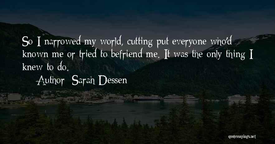 Sarah Dessen Quotes: So I Narrowed My World, Cutting Put Everyone Who'd Known Me Or Tried To Befriend Me. It Was The Only