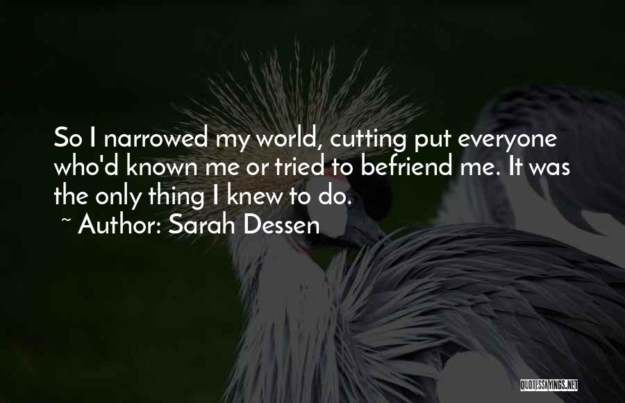 Sarah Dessen Quotes: So I Narrowed My World, Cutting Put Everyone Who'd Known Me Or Tried To Befriend Me. It Was The Only