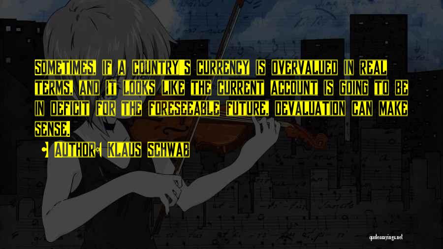 Klaus Schwab Quotes: Sometimes, If A Country's Currency Is Overvalued In Real Terms, And It Looks Like The Current Account Is Going To