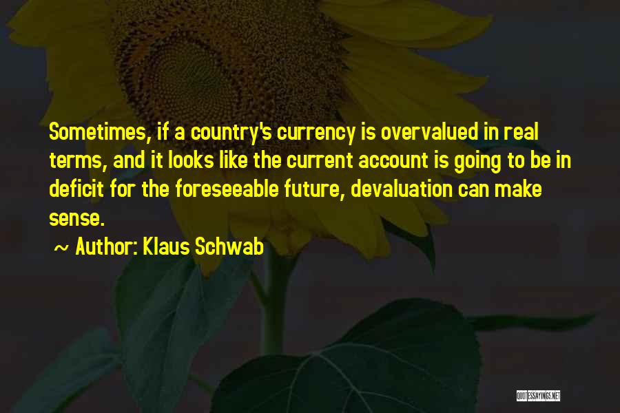 Klaus Schwab Quotes: Sometimes, If A Country's Currency Is Overvalued In Real Terms, And It Looks Like The Current Account Is Going To