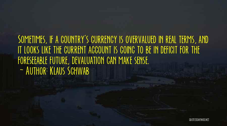 Klaus Schwab Quotes: Sometimes, If A Country's Currency Is Overvalued In Real Terms, And It Looks Like The Current Account Is Going To