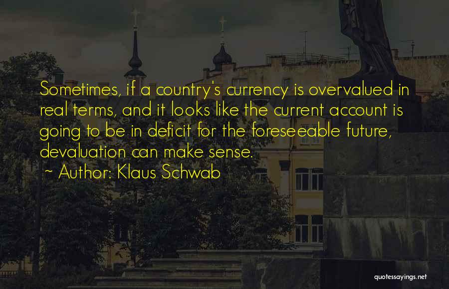 Klaus Schwab Quotes: Sometimes, If A Country's Currency Is Overvalued In Real Terms, And It Looks Like The Current Account Is Going To