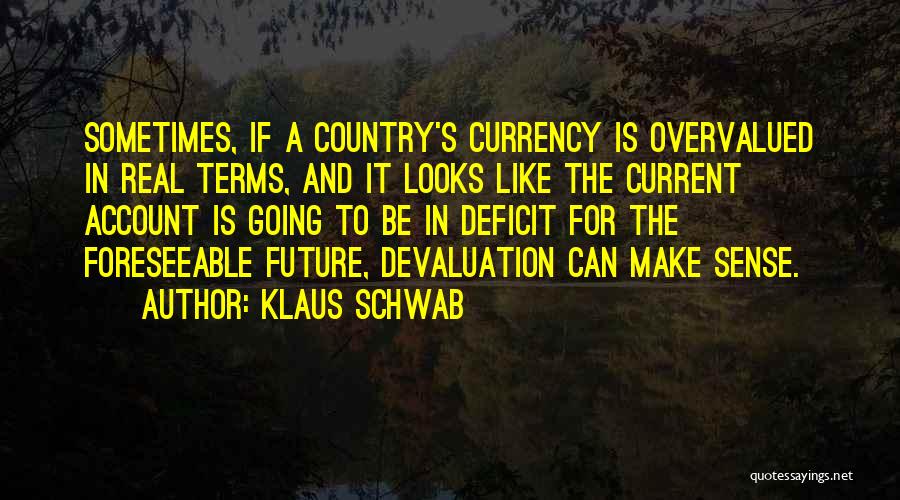 Klaus Schwab Quotes: Sometimes, If A Country's Currency Is Overvalued In Real Terms, And It Looks Like The Current Account Is Going To