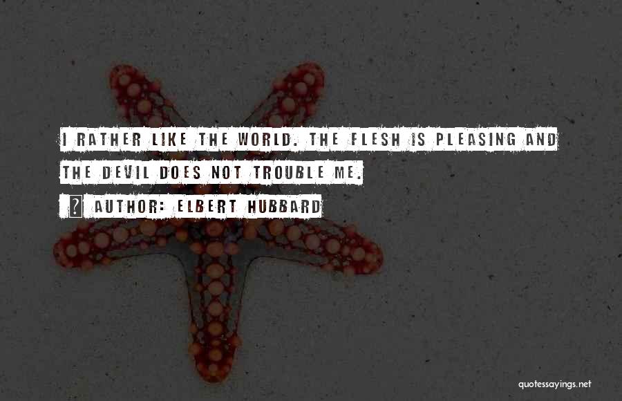 Elbert Hubbard Quotes: I Rather Like The World. The Flesh Is Pleasing And The Devil Does Not Trouble Me.