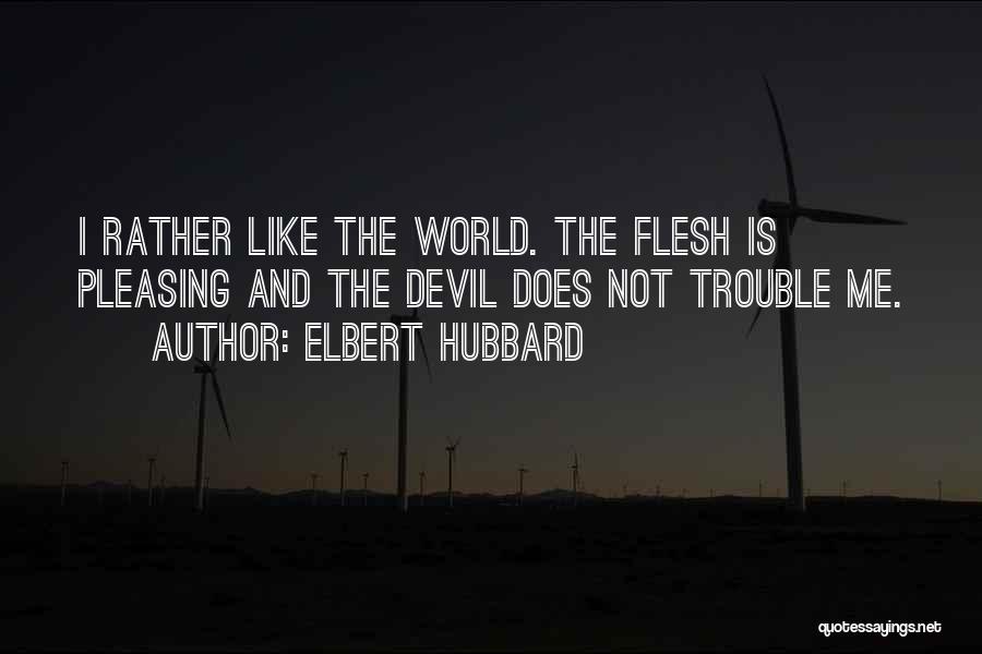 Elbert Hubbard Quotes: I Rather Like The World. The Flesh Is Pleasing And The Devil Does Not Trouble Me.