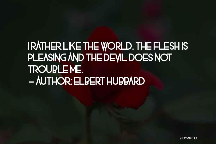 Elbert Hubbard Quotes: I Rather Like The World. The Flesh Is Pleasing And The Devil Does Not Trouble Me.