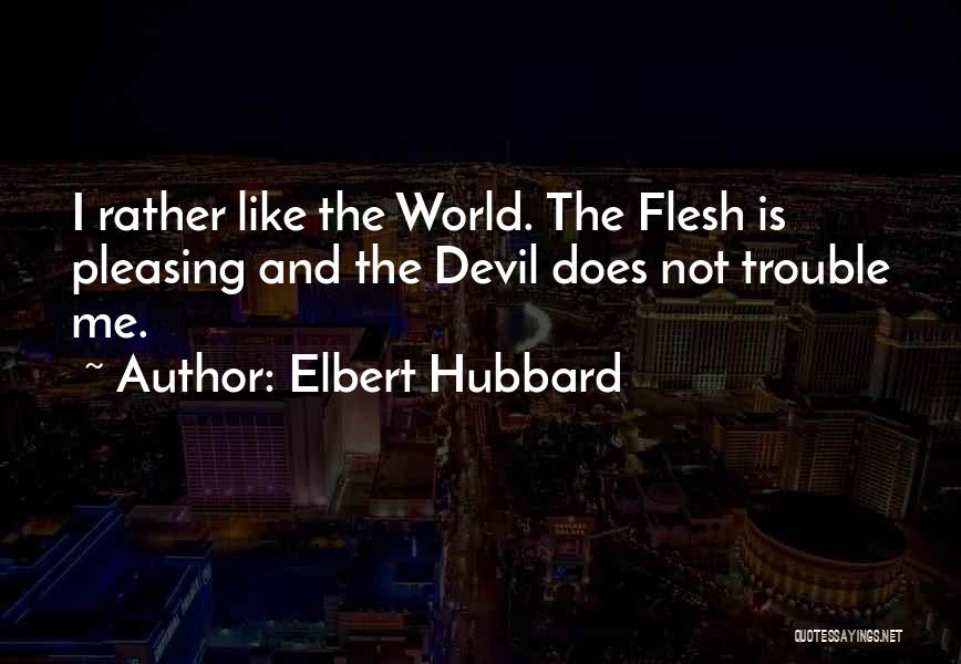 Elbert Hubbard Quotes: I Rather Like The World. The Flesh Is Pleasing And The Devil Does Not Trouble Me.