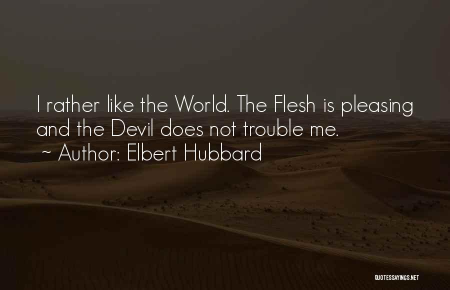 Elbert Hubbard Quotes: I Rather Like The World. The Flesh Is Pleasing And The Devil Does Not Trouble Me.