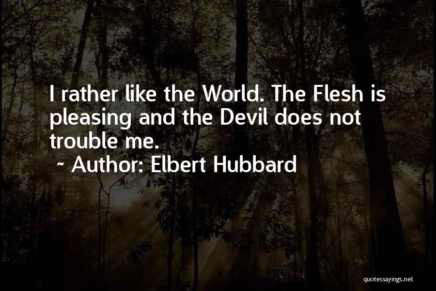 Elbert Hubbard Quotes: I Rather Like The World. The Flesh Is Pleasing And The Devil Does Not Trouble Me.